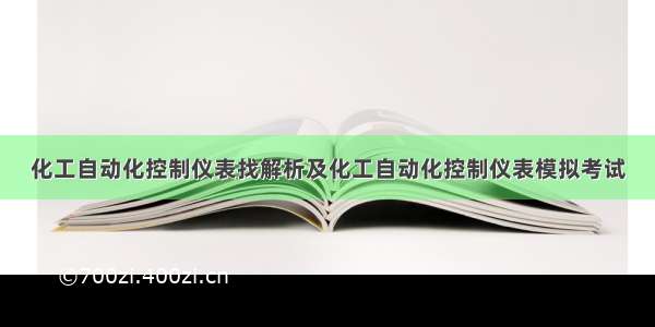 化工自动化控制仪表找解析及化工自动化控制仪表模拟考试