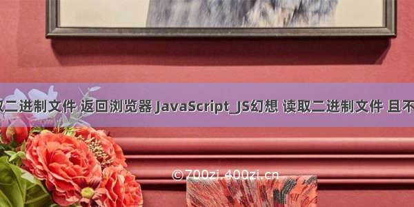 php 读取二进制文件 返回浏览器 JavaScript_JS幻想 读取二进制文件 且不说浏览器