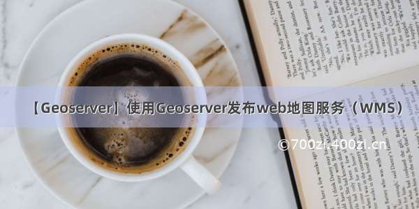【Geoserver】使用Geoserver发布web地图服务（WMS）