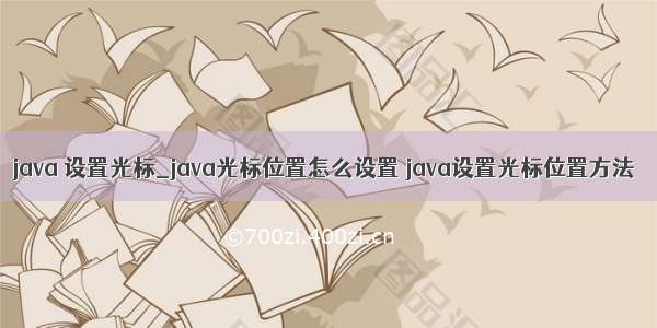 java 设置光标_java光标位置怎么设置 java设置光标位置方法