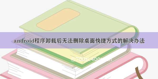 android程序卸载后无法删除桌面快捷方式的解决办法