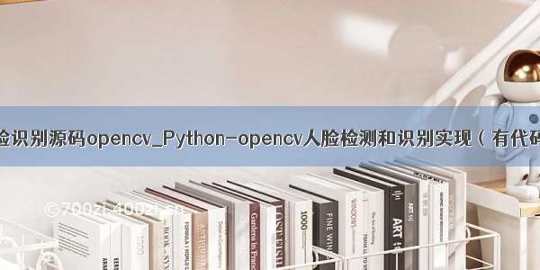 python人脸识别源码opencv_Python-opencv人脸检测和识别实现（有代码和资源）