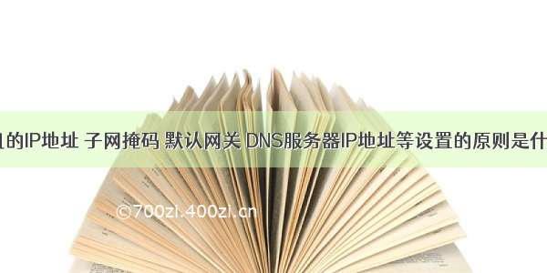 主机的IP地址 子网掩码 默认网关 DNS服务器IP地址等设置的原则是什么？