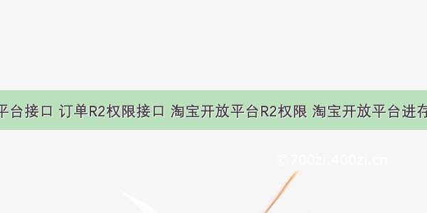 淘宝开放平台接口 订单R2权限接口 淘宝开放平台R2权限 淘宝开放平台进存销应用 to