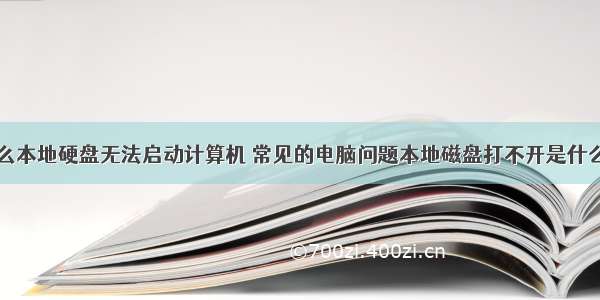 为什么本地硬盘无法启动计算机 常见的电脑问题本地磁盘打不开是什么原因