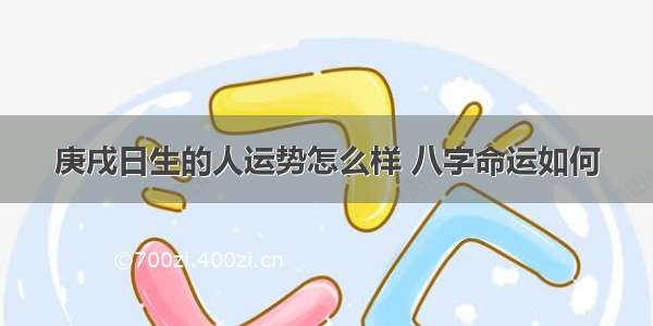 庚戌日生的人运势怎么样 八字命运如何