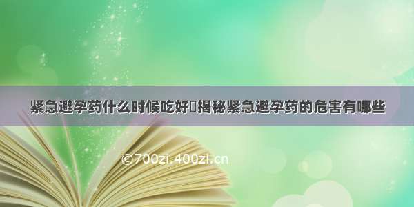 紧急避孕药什么时候吃好	揭秘紧急避孕药的危害有哪些