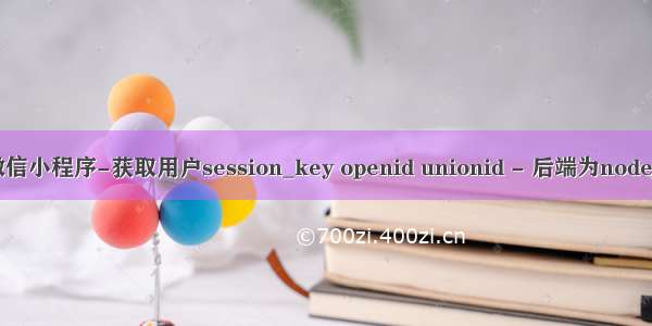 微信小程序-获取用户session_key openid unionid - 后端为nodejs