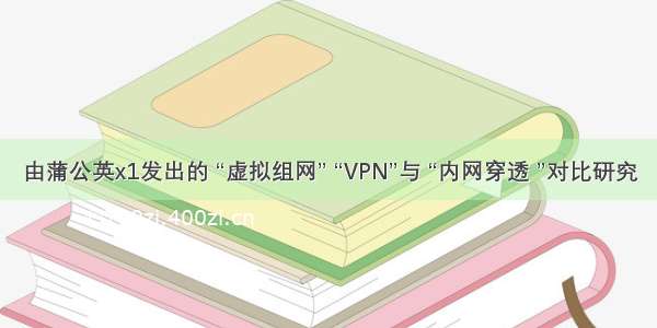 由蒲公英x1发出的 “虚拟组网” “VPN”与 “内网穿透 ”对比研究