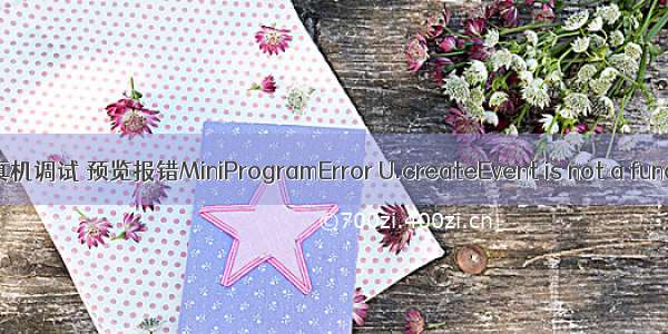 小程序真机调试 预览报错MiniProgramError U.createEvent is not a function T