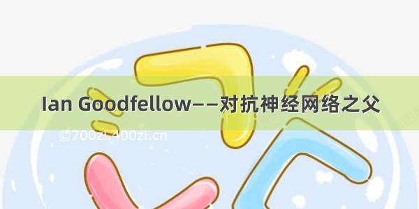 Ian Goodfellow——对抗神经网络之父