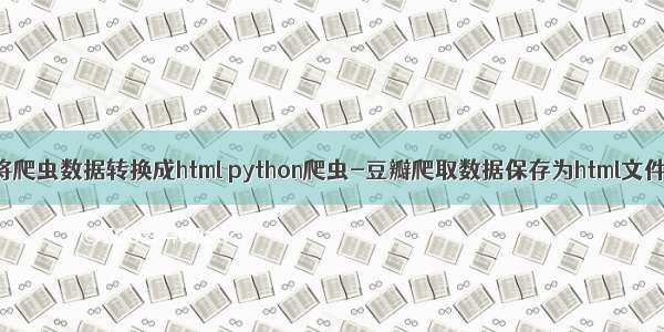 将爬虫数据转换成html python爬虫-豆瓣爬取数据保存为html文件