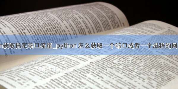 python获取指定端口流量_python 怎么获取一个端口或者一个进程的网络流量