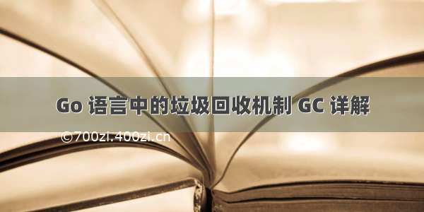 Go 语言中的垃圾回收机制 GC 详解