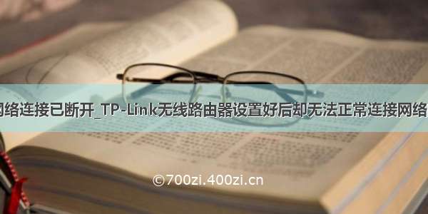 tplink显示网络连接已断开_TP-Link无线路由器设置好后却无法正常连接网络的解决方法...