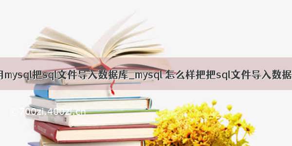 使用mysql把sql文件导入数据库_mysql 怎么样把把sql文件导入数据库