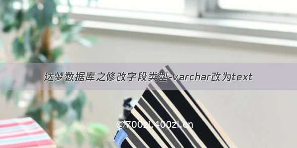 达梦数据库之修改字段类型-varchar改为text