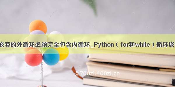 python循环嵌套的外循环必须完全包含内循环_Python（for和while）循环嵌套及用法...