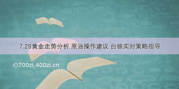 7.28黄金走势分析 原油操作建议 白银实时策略指导