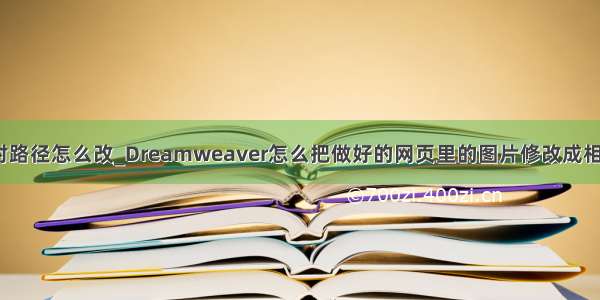 dw相对路径怎么改_Dreamweaver怎么把做好的网页里的图片修改成相对路径