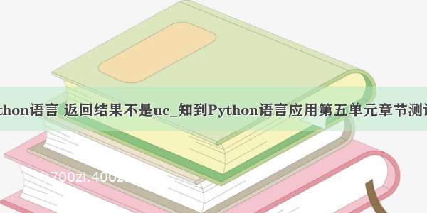 下列python语言 返回结果不是uc_知到Python语言应用第五单元章节测试答案...