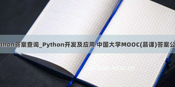 moocpython答案查询_Python开发及应用 中国大学MOOC(慕课)答案公众号搜题