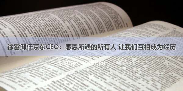 徐雷卸任京东CEO：感恩所遇的所有人 让我们互相成为经历