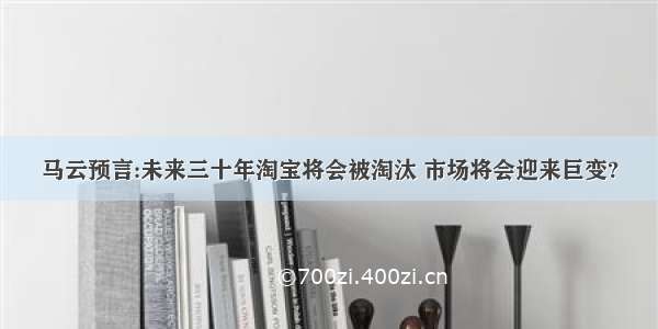 马云预言:未来三十年淘宝将会被淘汰 市场将会迎来巨变?