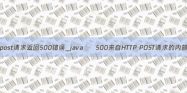 java post请求返回500错误_java – 500来自HTTP POST请求的内部错误