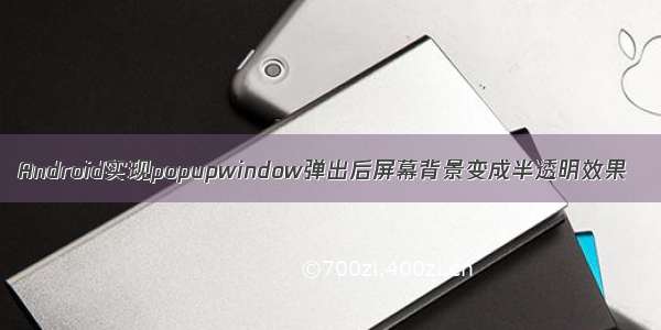 Android实现popupwindow弹出后屏幕背景变成半透明效果