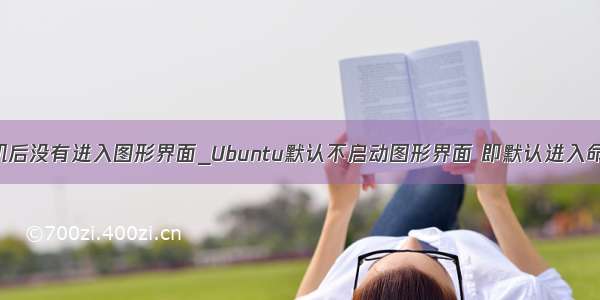 ubuntu开机后没有进入图形界面_Ubuntu默认不启动图形界面 即默认进入命令行界面...