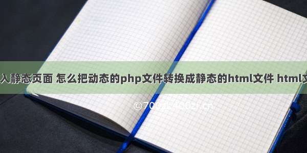 php吧html代码嵌入静态页面 怎么把动态的php文件转换成静态的html文件 html文件是php文件…...