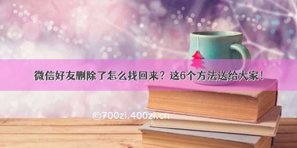 微信好友删除了怎么找回来？这6个方法送给大家！