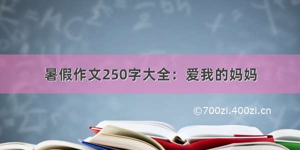 暑假作文250字大全：爱我的妈妈