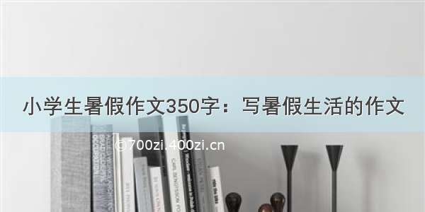 小学生暑假作文350字：写暑假生活的作文