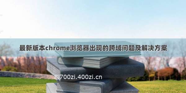 最新版本chrome浏览器出现的跨域问题及解决方案