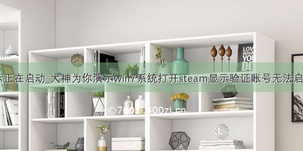 win7一直显示正在启动_大神为你演示win7系统打开steam显示验证账号无法启动的设置方案