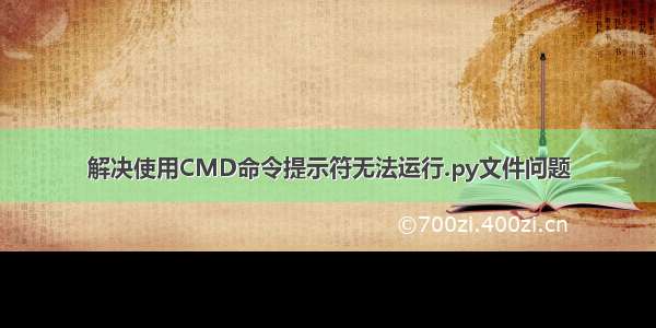 解决使用CMD命令提示符无法运行.py文件问题