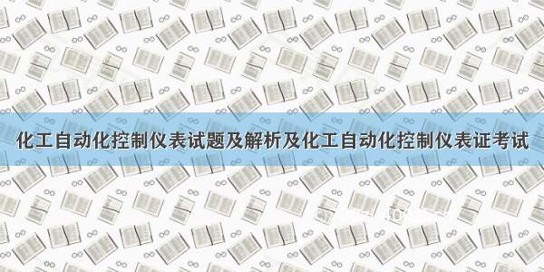 化工自动化控制仪表试题及解析及化工自动化控制仪表证考试