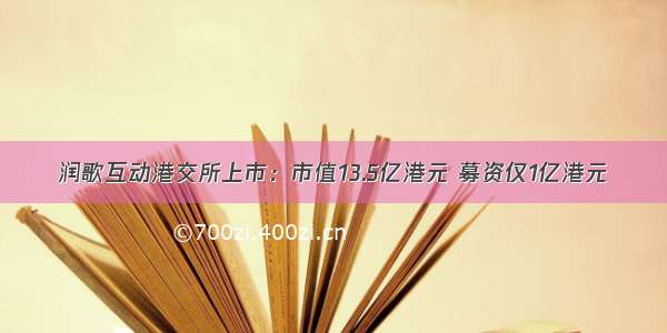 润歌互动港交所上市：市值13.5亿港元 募资仅1亿港元