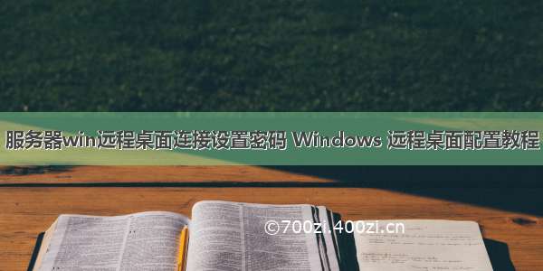 服务器win远程桌面连接设置密码 Windows 远程桌面配置教程