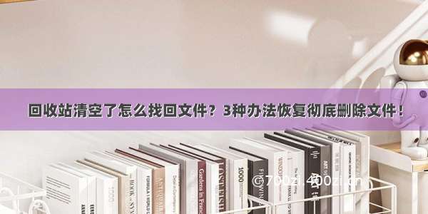 回收站清空了怎么找回文件？3种办法恢复彻底删除文件！