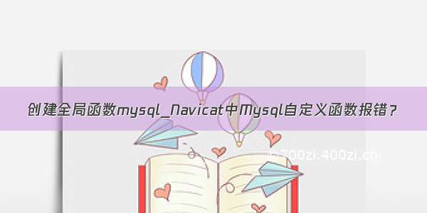 创建全局函数mysql_Navicat中Mysql自定义函数报错？