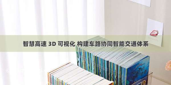 智慧高速 3D 可视化 构建车路协同智能交通体系