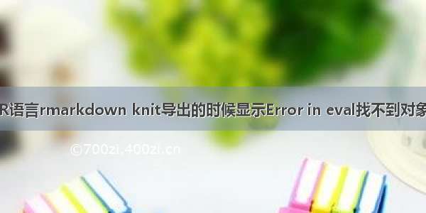 R语言rmarkdown knit导出的时候显示Error in eval找不到对象