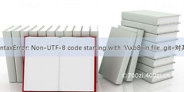 python--遇到SyntaxError: Non-UTF-8 code starting with ‘\\xb8‘ in file  git-对某个文件取消跟踪