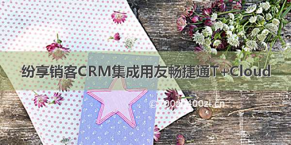 纷享销客CRM集成用友畅捷通T+Cloud