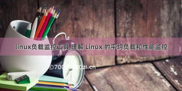 linux负载监控工具 理解 Linux 的平均负载和性能监控