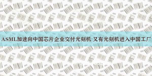 ASML加速向中国芯片企业交付光刻机 又有光刻机进入中国工厂