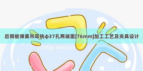 后钢板弹簧吊耳铣φ37孔两端面[76mm]加工工艺及夹具设计